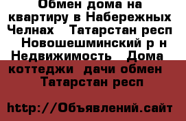 Обмен дома на квартиру в Набережных Челнах - Татарстан респ., Новошешминский р-н Недвижимость » Дома, коттеджи, дачи обмен   . Татарстан респ.